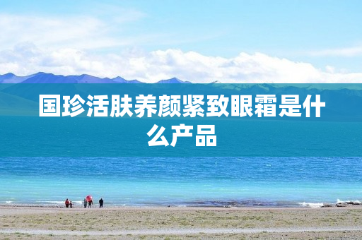 国珍活肤养颜紧致眼霜是什么产品