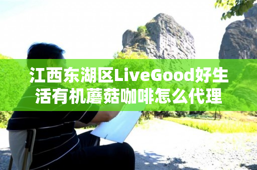 江西东湖区LiveGood好生活有机蘑菇咖啡怎么代理