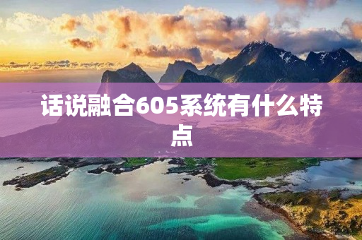 话说融合605系统有什么特点