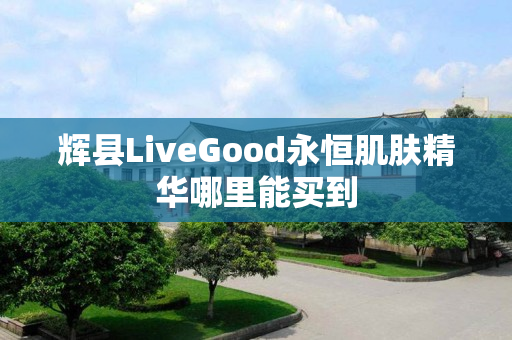 辉县LiveGood永恒肌肤精华哪里能买到