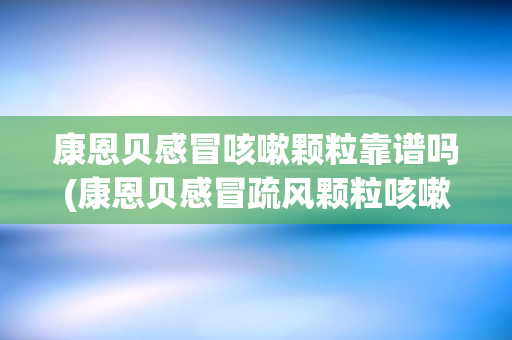 康恩贝感冒咳嗽颗粒靠谱吗(康恩贝感冒疏风颗粒咳嗽可以吃么)