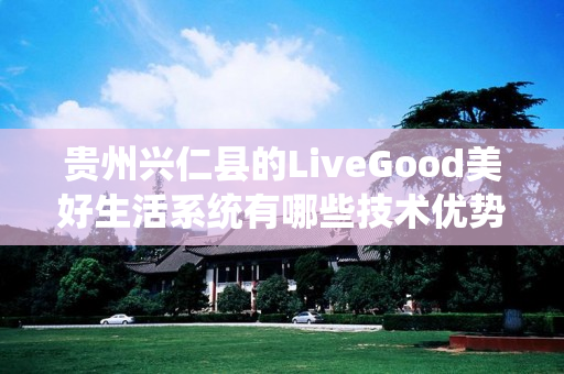 贵州兴仁县的LiveGood美好生活系统有哪些技术优势