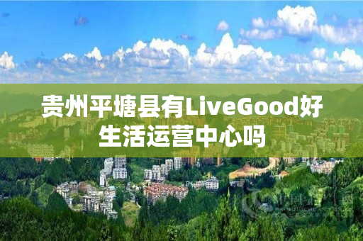 贵州平塘县有LiveGood好生活运营中心吗
