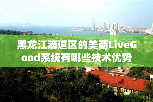 黑龙江滴道区的美商LiveGood系统有哪些技术优势