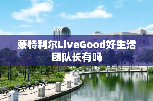 蒙特利尔LiveGood好生活团队长有吗