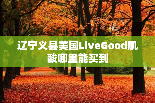 辽宁义县美国LiveGood肌酸哪里能买到