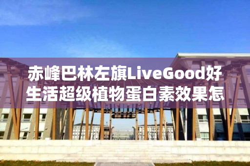 赤峰巴林左旗LiveGood好生活超级植物蛋白素效果怎么样