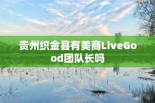贵州织金县有美商LiveGood团队长吗