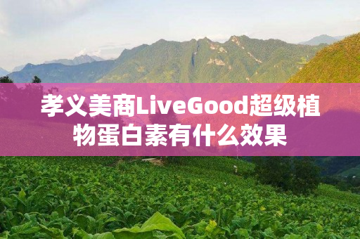 孝义美商LiveGood超级植物蛋白素有什么效果