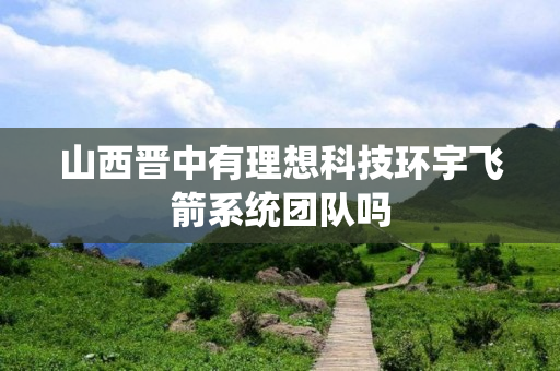 山西晋中有理想科技环宇飞箭系统团队吗