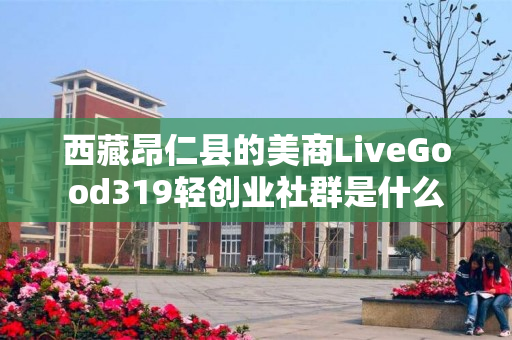 西藏昂仁县的美商LiveGood319轻创业社群是什么