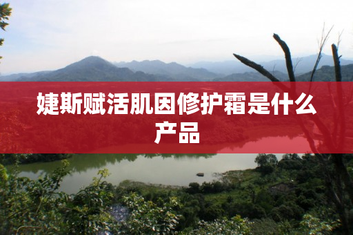 婕斯赋活肌因修护霜是什么产品