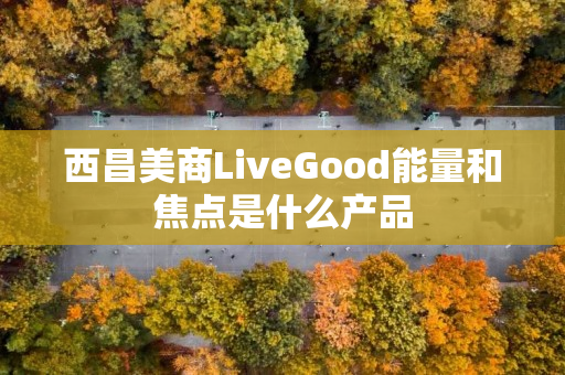 西昌美商LiveGood能量和焦点是什么产品