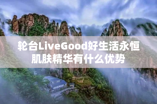 轮台LiveGood好生活永恒肌肤精华有什么优势