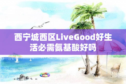西宁城西区LiveGood好生活必需氨基酸好吗