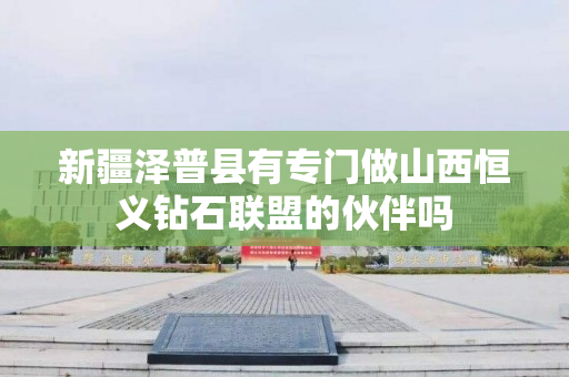 新疆泽普县有专门做山西恒义钻石联盟的伙伴吗