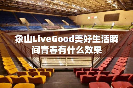 象山LiveGood美好生活瞬间青春有什么效果