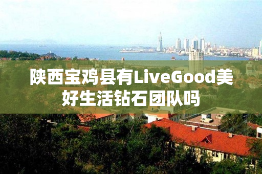 陕西宝鸡县有LiveGood美好生活钻石团队吗