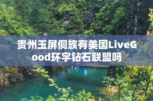 贵州玉屏侗族有美国LiveGood环宇钻石联盟吗