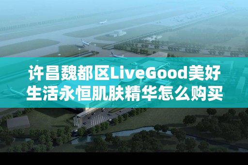 许昌魏都区LiveGood美好生活永恒肌肤精华怎么购买