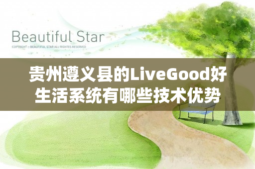 贵州遵义县的LiveGood好生活系统有哪些技术优势
