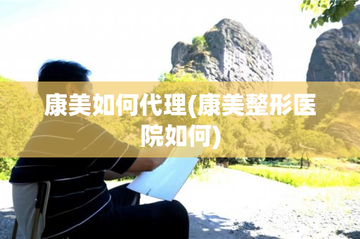 康美如何代理(康美整形医院如何)