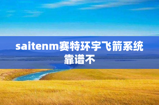 saitenm赛特环宇飞箭系统靠谱不