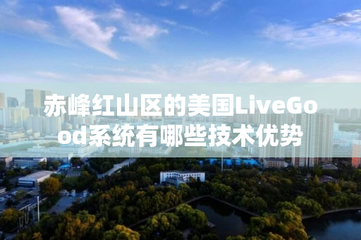 赤峰红山区的美国LiveGood系统有哪些技术优势