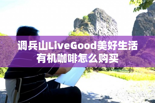 调兵山LiveGood美好生活有机咖啡怎么购买