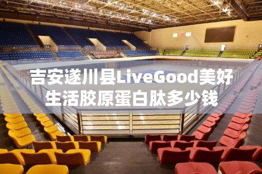 吉安遂川县LiveGood美好生活胶原蛋白肽多少钱