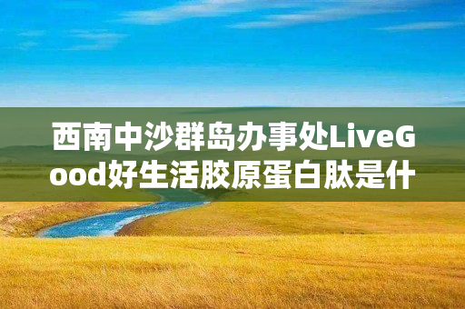 西南中沙群岛办事处LiveGood好生活胶原蛋白肽是什么产品