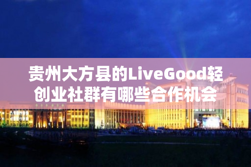 贵州大方县的LiveGood轻创业社群有哪些合作机会