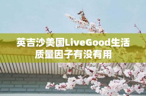 英吉沙美国LiveGood生活质量因子有没有用