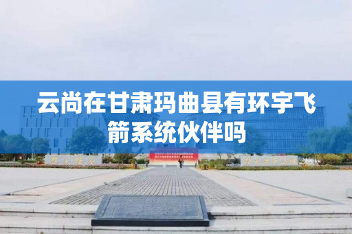 云尚在甘肃玛曲县有环宇飞箭系统伙伴吗