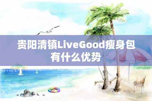 贵阳清镇LiveGood瘦身包有什么优势