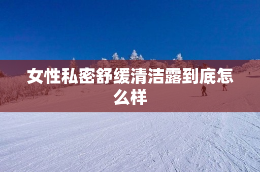 女性私密舒缓清洁露到底怎么样