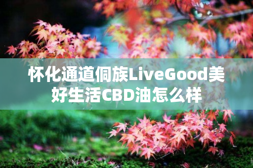 怀化通道侗族LiveGood美好生活CBD油怎么样