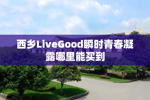 西乡LiveGood瞬时青春凝露哪里能买到