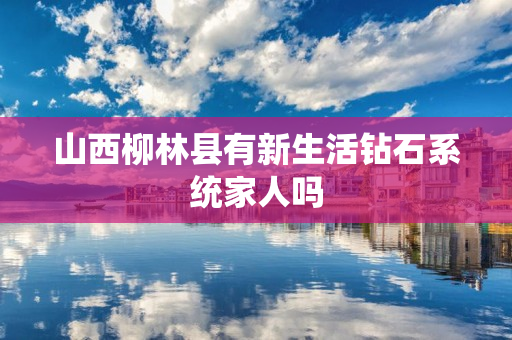 山西柳林县有新生活钻石系统家人吗