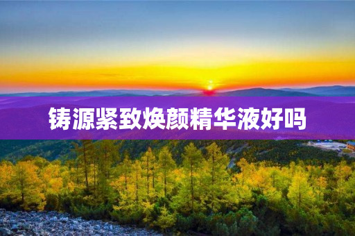 铸源紧致焕颜精华液好吗