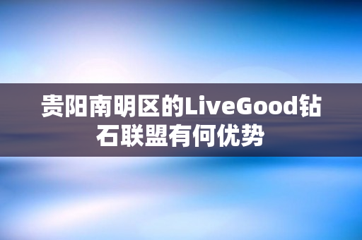 贵阳南明区的LiveGood钻石联盟有何优势