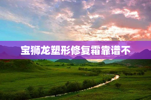 宝狮龙塑形修复霜靠谱不