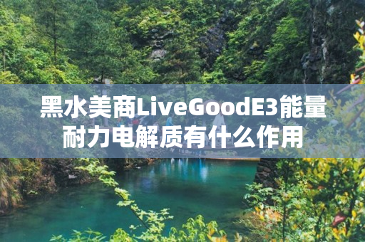 黑水美商LiveGoodE3能量耐力电解质有什么作用