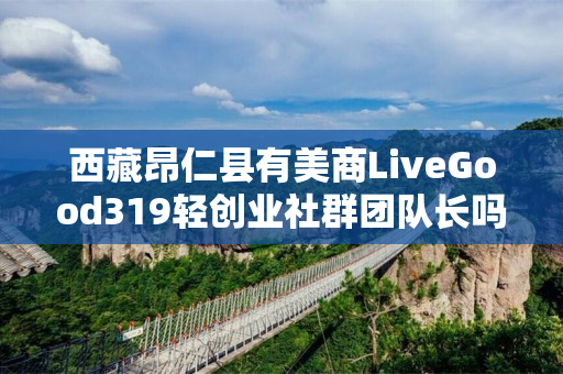 西藏昂仁县有美商LiveGood319轻创业社群团队长吗