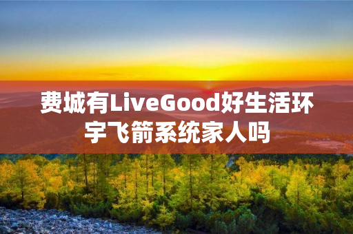 费城有LiveGood好生活环宇飞箭系统家人吗