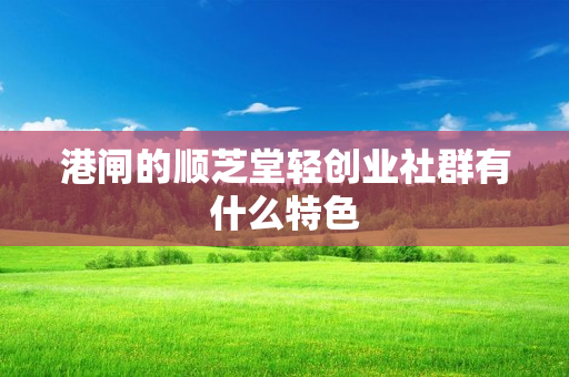 港闸的顺芝堂轻创业社群有什么特色