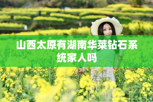 山西太原有湖南华莱钻石系统家人吗