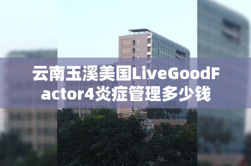 云南玉溪美国LiveGoodFactor4炎症管理多少钱