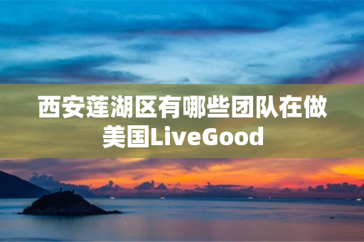 西安莲湖区有哪些团队在做美国LiveGood