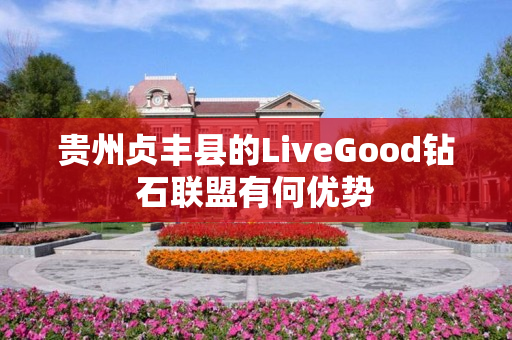 贵州贞丰县的LiveGood钻石联盟有何优势